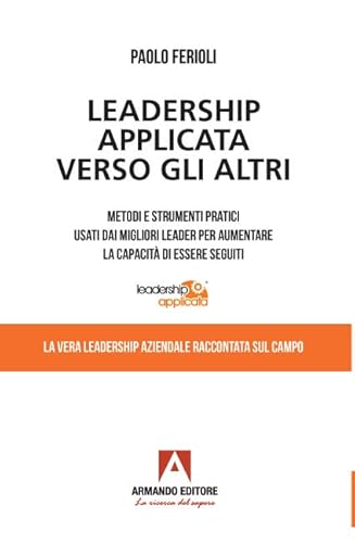 Leadership Applicata Verso Gli Altri. Metodi E Strumenti Pratici Usati Dai Migliori Leader Per Aumentare La Capacità Di Essere Seguiti