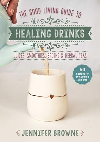 Good Living Guide To Healing Drinks: Juices, Smoothies, Broths & Herbal Teas